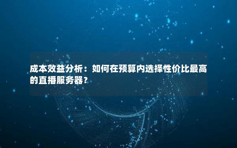 成本效益分析：如何在预算内选择性价比最高的直播服务器？