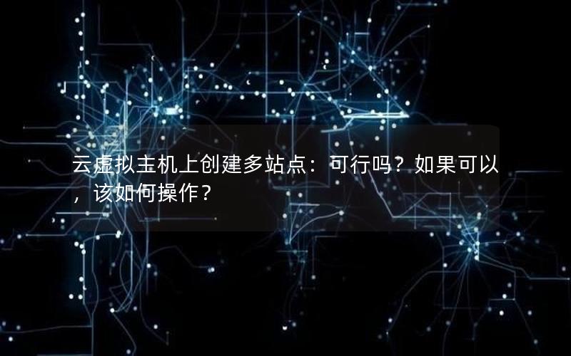 云虚拟主机上创建多站点：可行吗？如果可以，该如何操作？