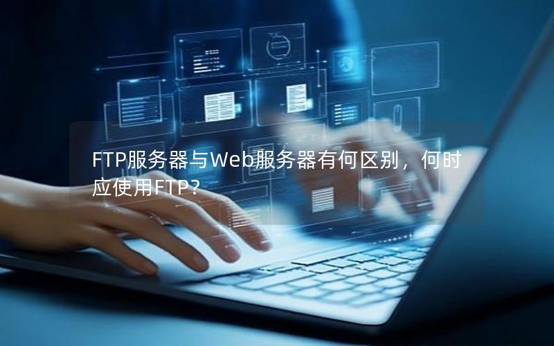 FTP服务器与Web服务器有何区别，何时应使用FTP？