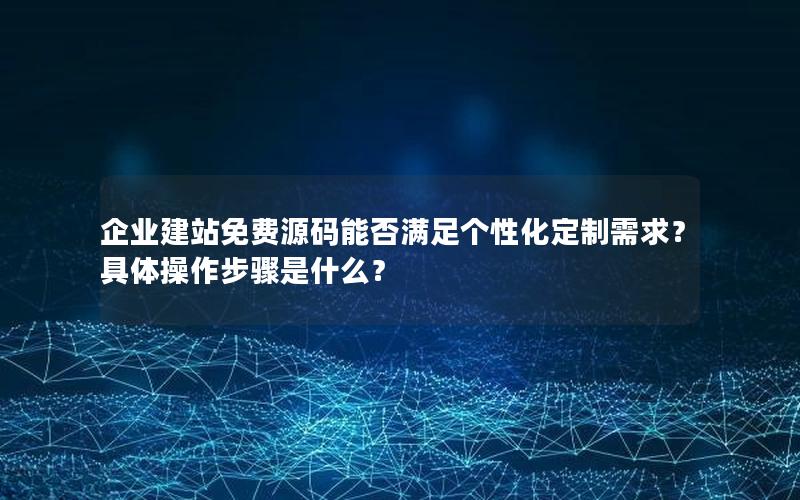 企业建站免费源码能否满足个性化定制需求？具体操作步骤是什么？