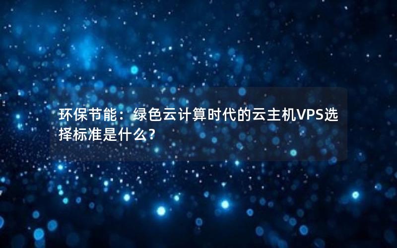 环保节能：绿色云计算时代的云主机VPS选择标准是什么？