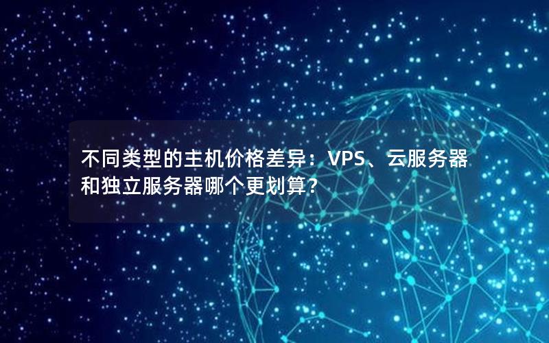 不同类型的主机价格差异：VPS、云服务器和独立服务器哪个更划算？