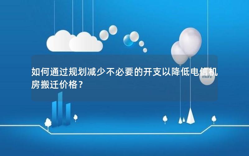 如何通过规划减少不必要的开支以降低电信机房搬迁价格？