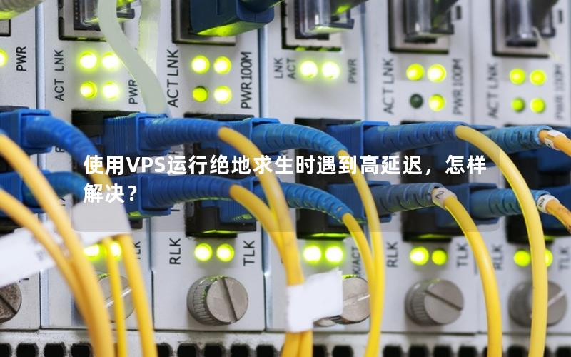 使用VPS运行绝地求生时遇到高延迟，怎样解决？