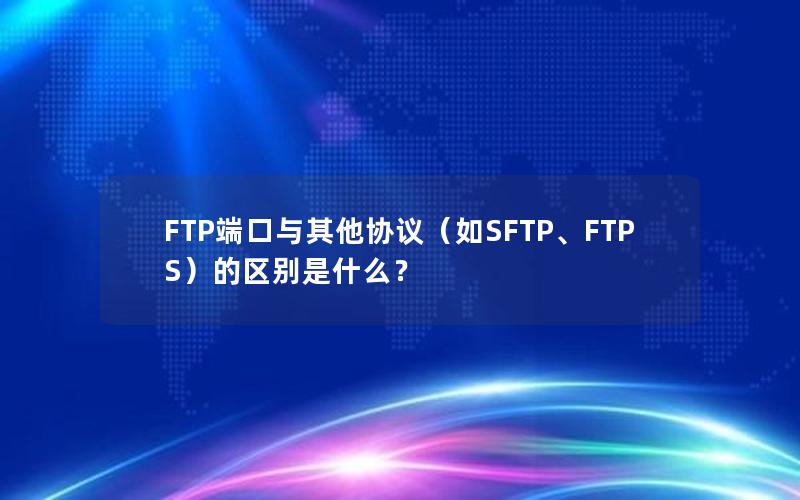 FTP端口与其他协议（如SFTP、FTPS）的区别是什么？