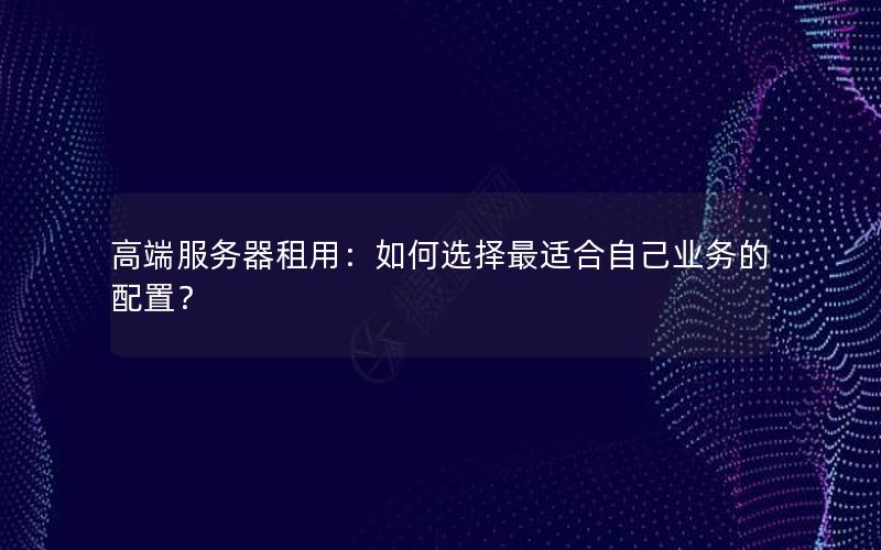 高端服务器租用：如何选择最适合自己业务的配置？