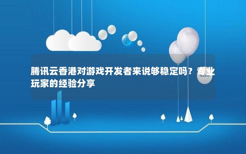 腾讯云香港对游戏开发者来说够稳定吗？专业玩家的经验分享