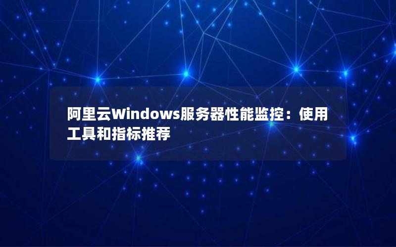 阿里云Windows服务器性能监控：使用工具和指标推荐