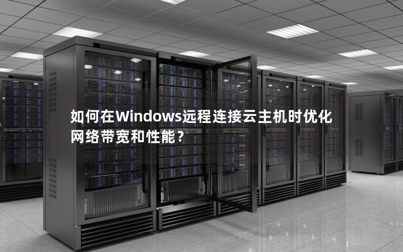 如何在Windows远程连接云主机时优化网络带宽和性能？