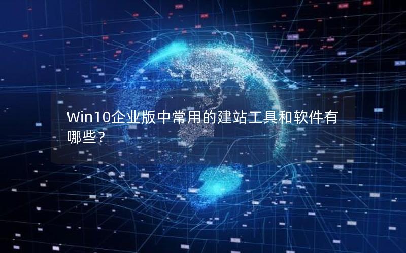 Win10企业版中常用的建站工具和软件有哪些？