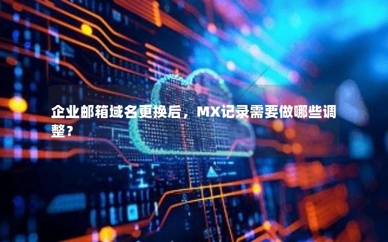 企业邮箱域名更换后，MX记录需要做哪些调整？