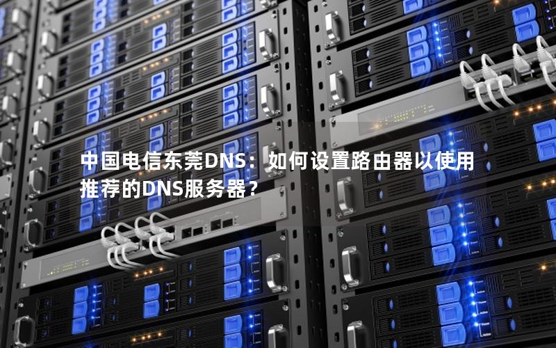 中国电信东莞DNS：如何设置路由器以使用推荐的DNS服务器？