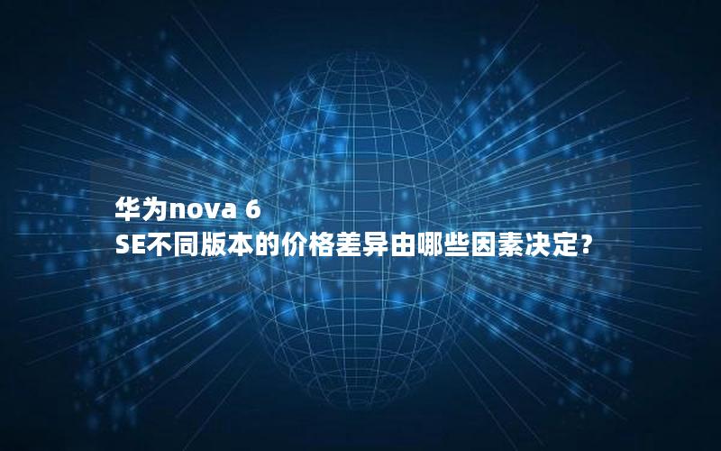 华为nova 6 SE不同版本的价格差异由哪些因素决定？