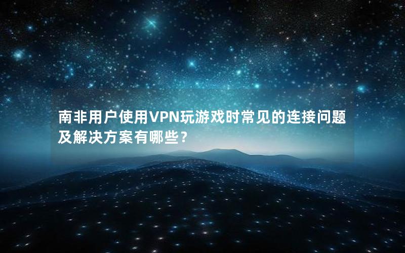 南非用户使用VPN玩游戏时常见的连接问题及解决方案有哪些？