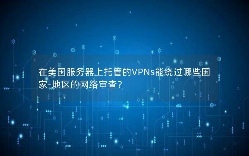 在美国服务器上托管的VPNs能绕过哪些国家-地区的网络审查？