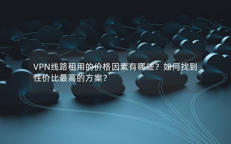 VPN线路租用的价格因素有哪些？如何找到性价比最高的方案？