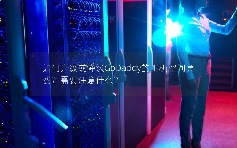 如何升级或降级GoDaddy的主机空间套餐？需要注意什么？