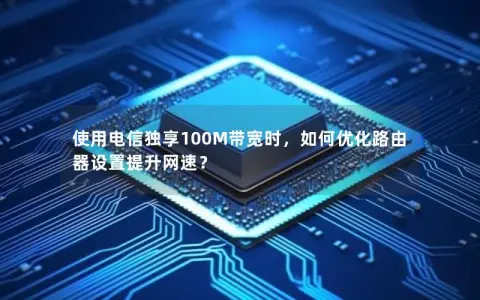 使用电信独享100M带宽时，如何优化路由器设置提升网速？