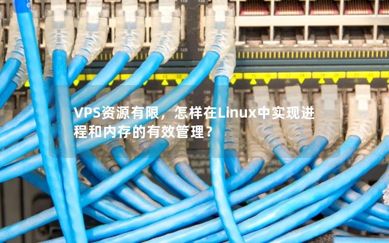 VPS资源有限，怎样在Linux中实现进程和内存的有效管理？