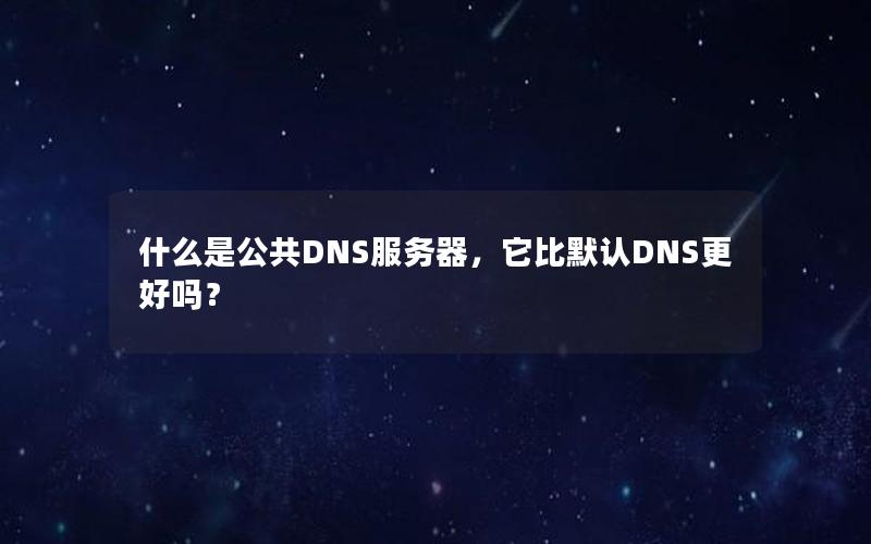 什么是公共DNS服务器，它比默认DNS更好吗？