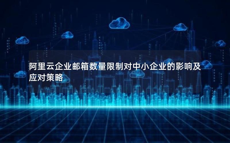 阿里云企业邮箱数量限制对中小企业的影响及应对策略