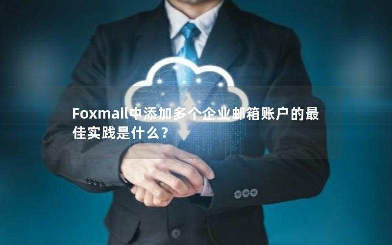 Foxmail中添加多个企业邮箱账户的最佳实践是什么？