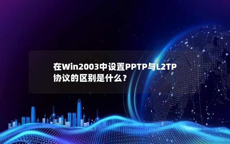 在Win2003中设置PPTP与L2TP协议的区别是什么？