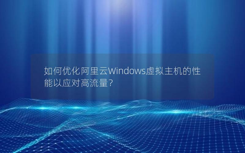 如何优化阿里云Windows虚拟主机的性能以应对高流量？