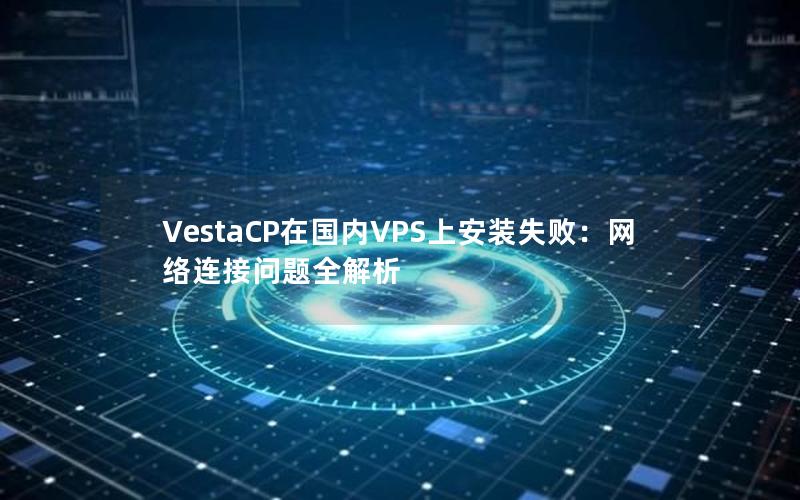 VestaCP在国内VPS上安装失败：网络连接问题全解析