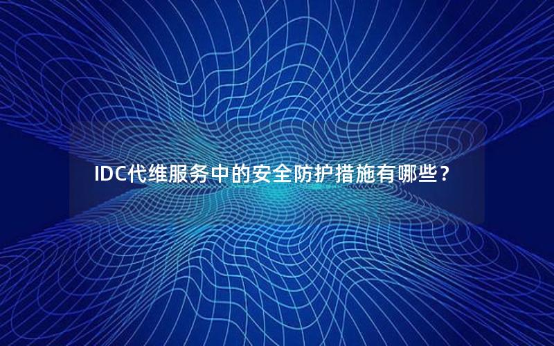 IDC代维服务中的安全防护措施有哪些？