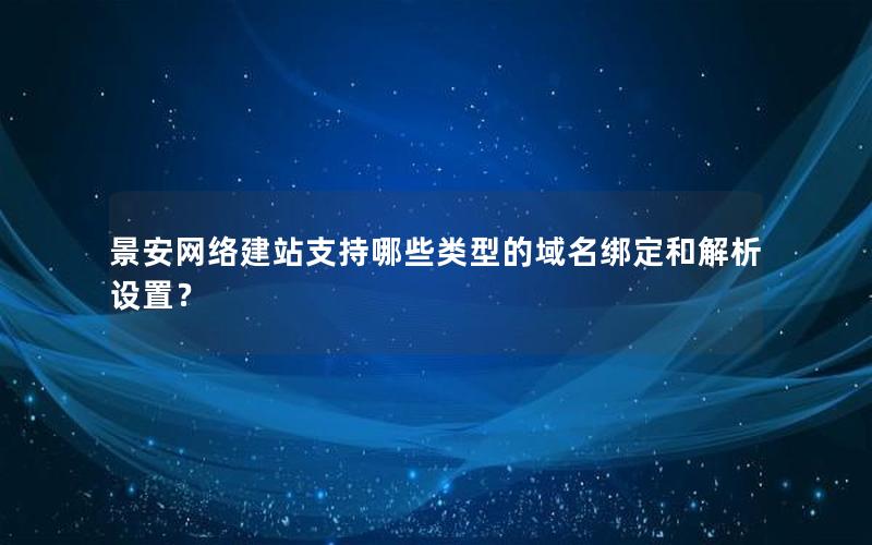 景安网络建站支持哪些类型的域名绑定和解析设置？