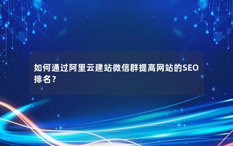 如何通过阿里云建站微信群提高网站的SEO排名？