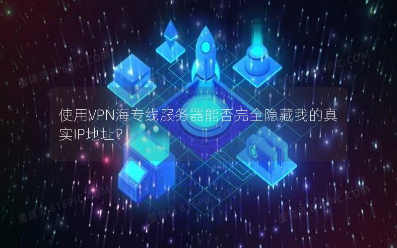 使用VPN海专线服务器能否完全隐藏我的真实IP地址？