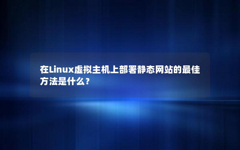 在Linux虚拟主机上部署静态网站的最佳方法是什么？