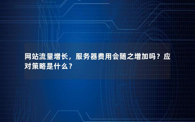 网站流量增长，服务器费用会随之增加吗？应对策略是什么？