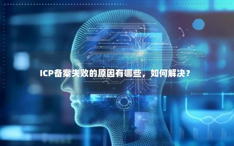 ICP备案失败的原因有哪些，如何解决？