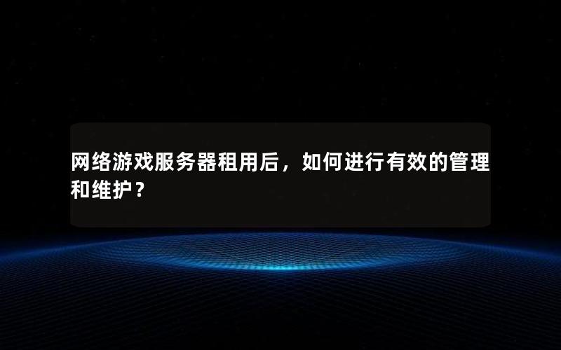 网络游戏服务器租用后，如何进行有效的管理和维护？