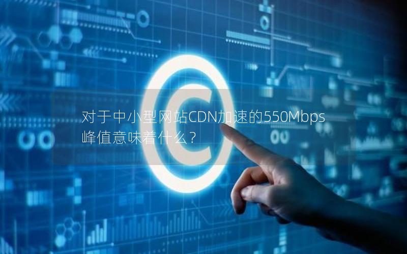 对于中小型网站CDN加速的550Mbps峰值意味着什么？