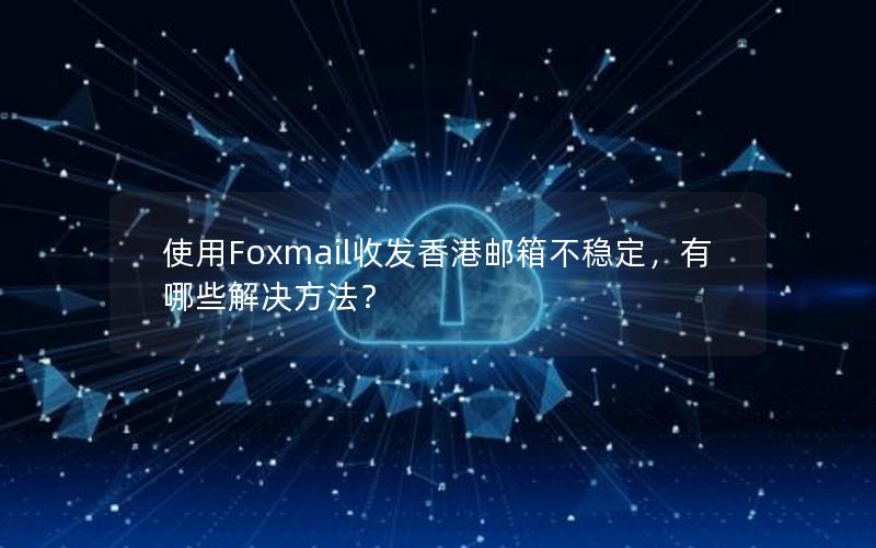 使用Foxmail收发香港邮箱不稳定，有哪些解决方法？