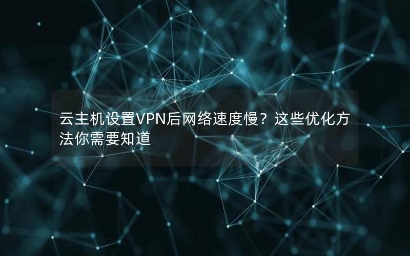 云主机设置VPN后网络速度慢？这些优化方法你需要知道