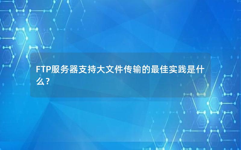 FTP服务器支持大文件传输的最佳实践是什么？