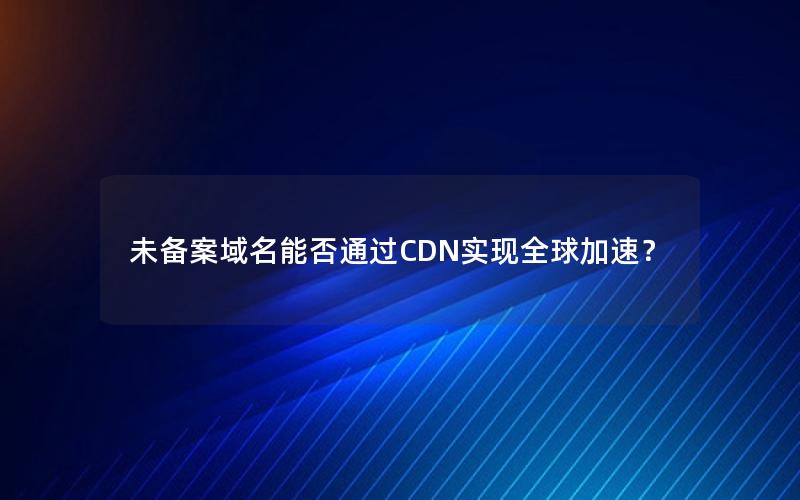 未备案域名能否通过CDN实现全球加速？