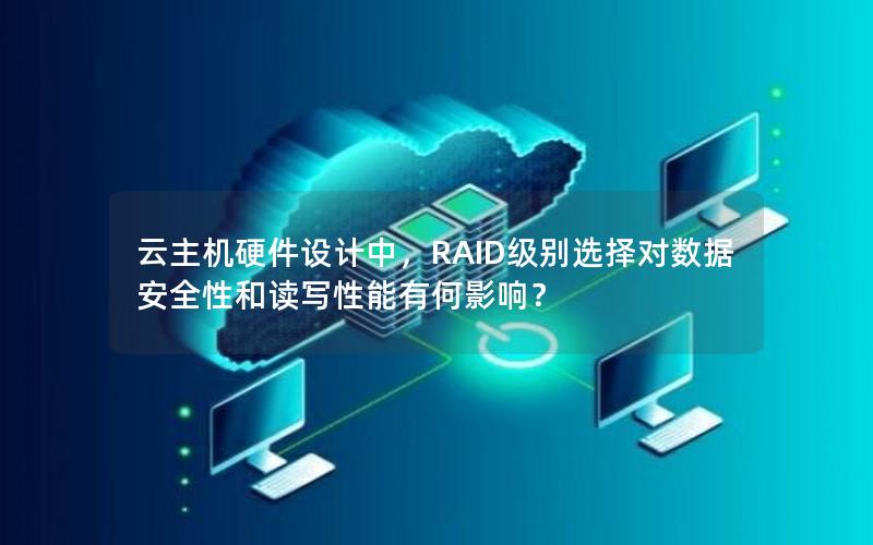 云主机硬件设计中，RAID级别选择对数据安全性和读写性能有何影响？