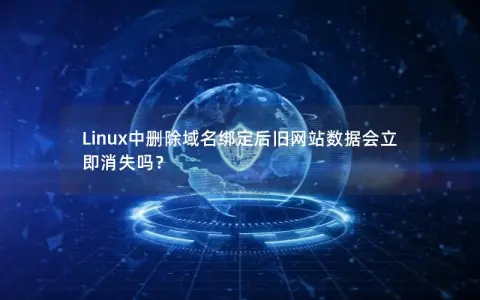 Linux中删除域名绑定后旧网站数据会立即消失吗？