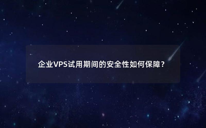 企业VPS试用期间的安全性如何保障？