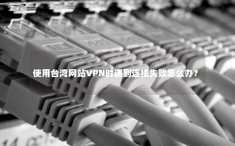 使用台湾网站VPN时遇到连接失败怎么办？