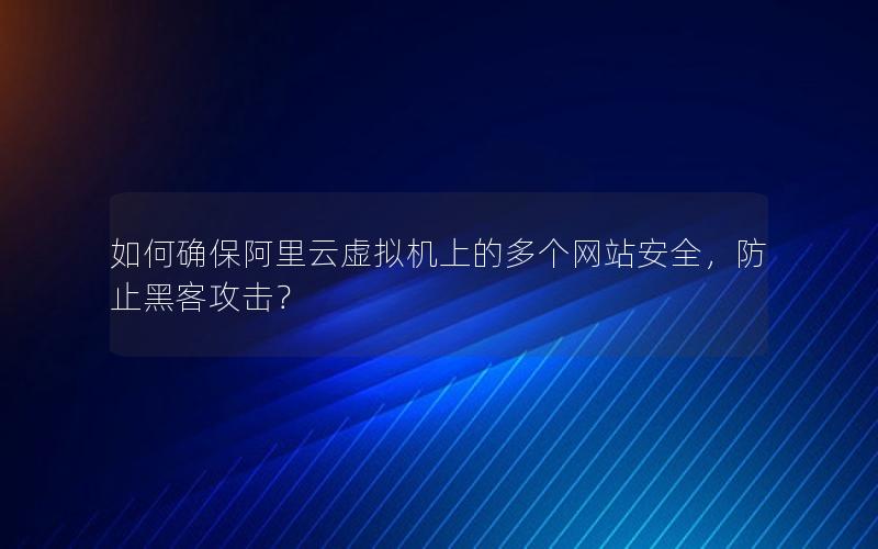 如何确保阿里云虚拟机上的多个网站安全，防止黑客攻击？