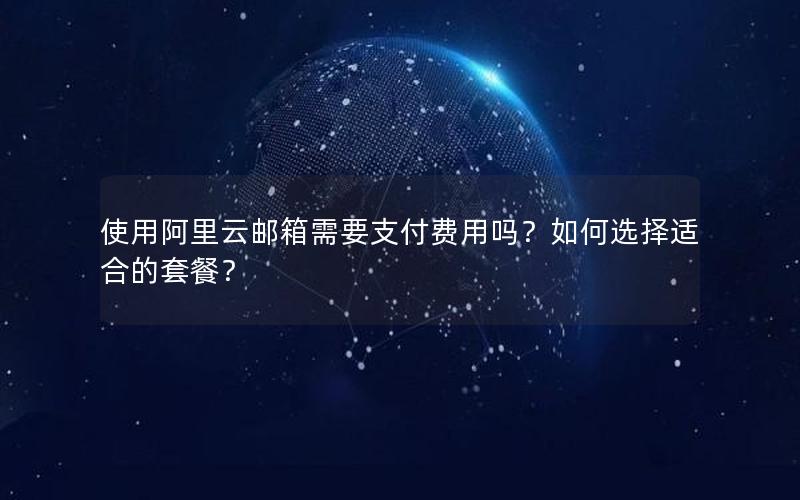 使用阿里云邮箱需要支付费用吗？如何选择适合的套餐？