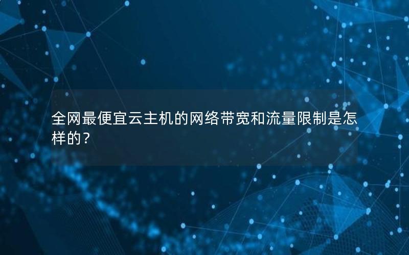 全网最便宜云主机的网络带宽和流量限制是怎样的？