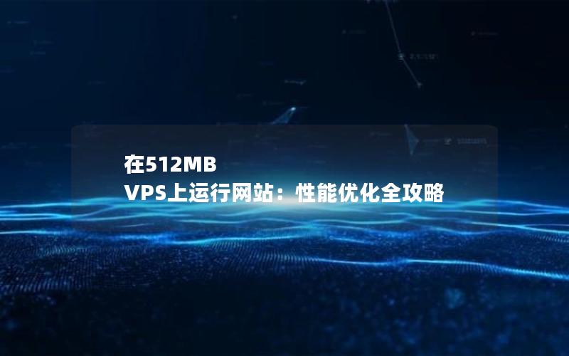 在512MB VPS上运行网站：性能优化全攻略